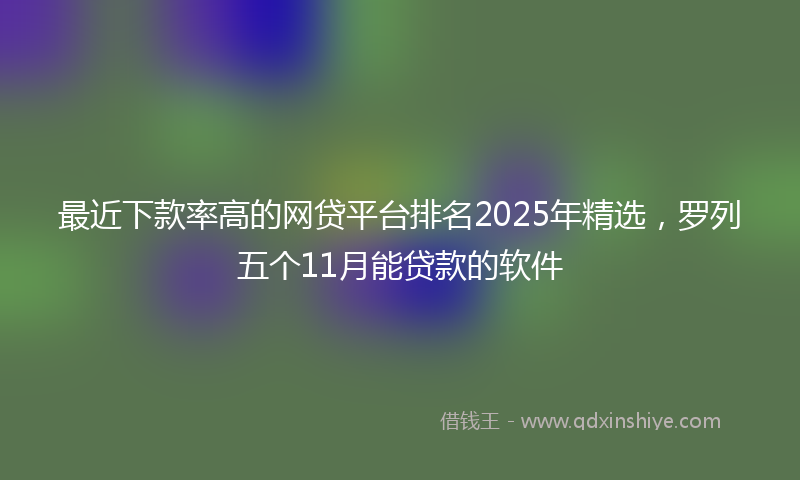 最近下款率高的网贷平台排名2025年精选，罗列五个11月能贷款的软件