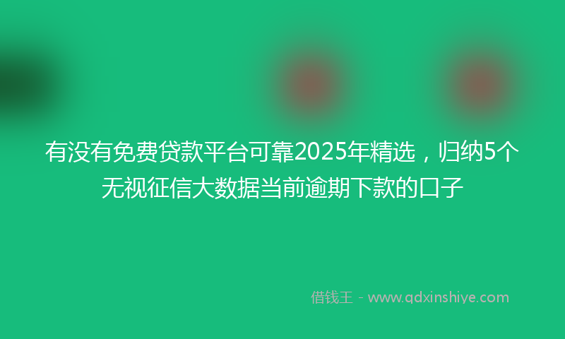 有没有免费贷款平台可靠2025年精选，归纳5个无视征信大数据当前逾期下款的口子