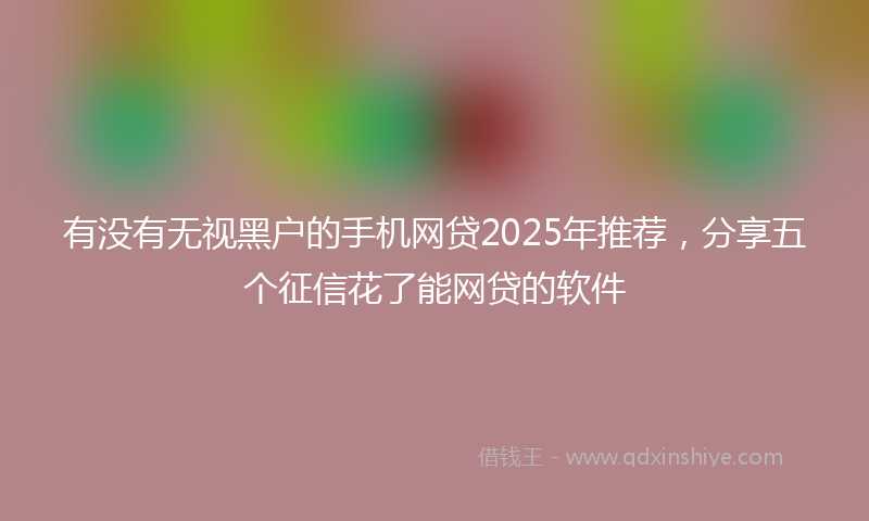有没有无视黑户的手机网贷2025年推荐，分享五个征信花了能网贷的软件