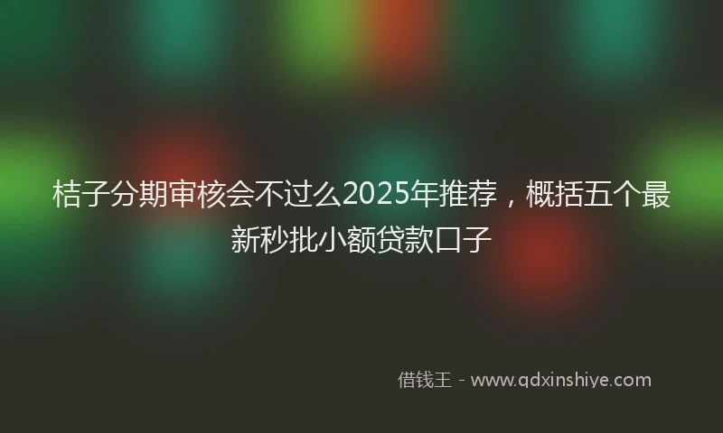 桔子分期审核会不过么2025年推荐，概括五个最新秒批小额贷款口子