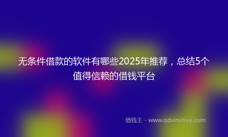 无条件借款的软件有哪些2025年推荐，总结5个值得信赖的借钱平台