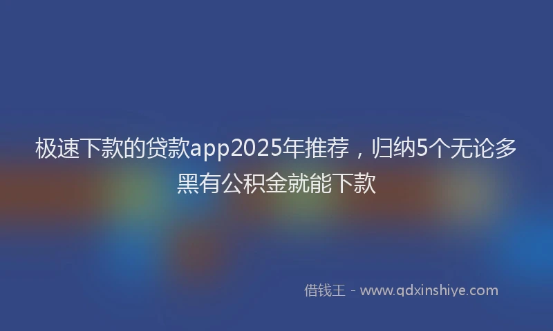 极速下款的贷款app2025年推荐，归纳5个无论多黑有公积金就能下款