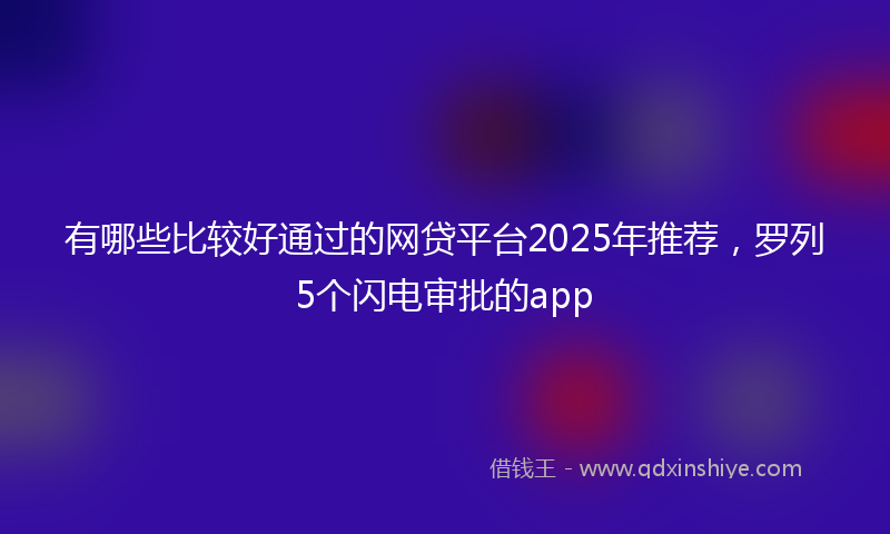 有哪些比较好通过的网贷平台2025年推荐，罗列5个闪电审批的app
