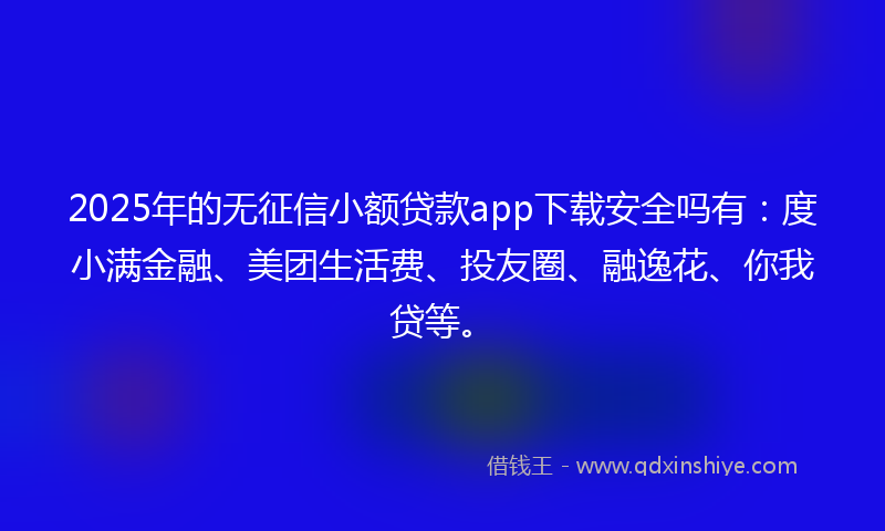 2025年的无征信小额贷款app下载安全吗有：度小满金融、美团生活费、投友圈、融逸花、你我贷等。