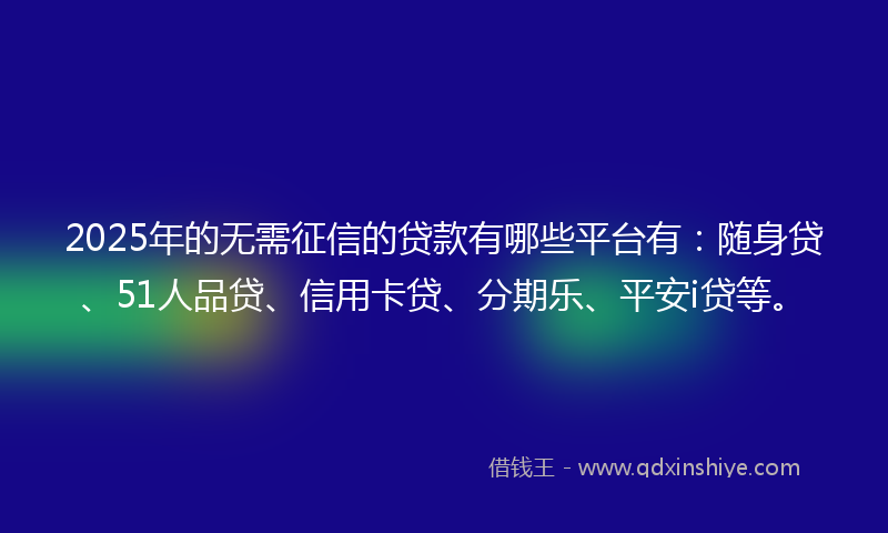 2025年的无需征信的贷款有哪些平台有：随身贷、51人品贷、信用卡贷、分期乐、平安i贷等。
