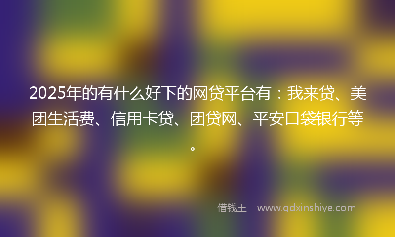2025年的有什么好下的网贷平台有：我来贷、美团生活费、信用卡贷、团贷网、平安口袋银行等。