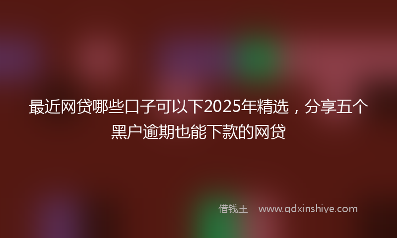 最近网贷哪些口子可以下2025年精选，分享五个黑户逾期也能下款的网贷