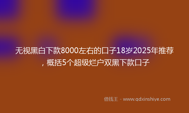 无视黑白下款8000左右的口子18岁2025年推荐，概括5个超级烂户双黑下款口子