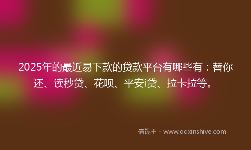 2025年的最近易下款的贷款平台有哪些有：替你还、读秒贷、花呗、平安i贷、拉卡拉等。