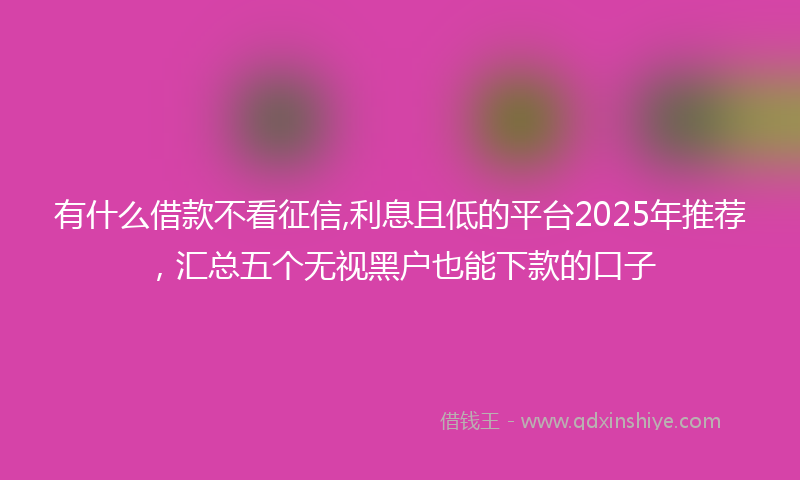 有什么借款不看征信,利息且低的平台2025年推荐，汇总五个无视黑户也能下款的口子