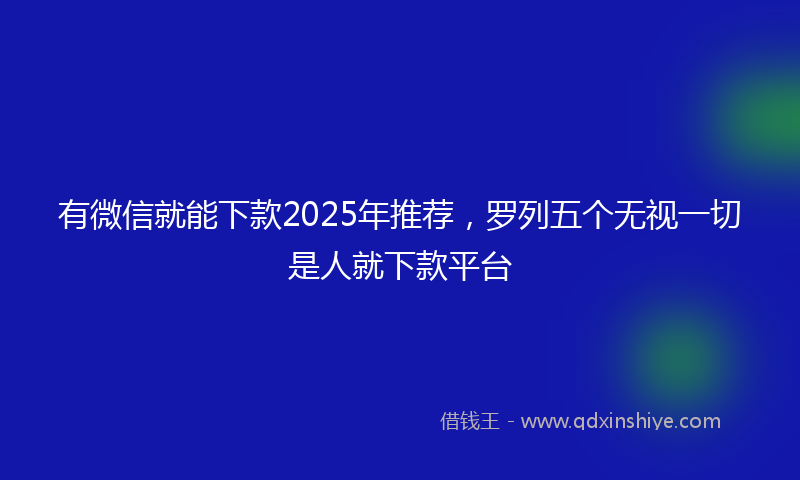 有微信就能下款2025年推荐，罗列五个无视一切是人就下款平台