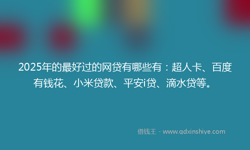 2025年的最好过的网贷有哪些有：超人卡、百度有钱花、小米贷款、平安i贷、滴水贷等。
