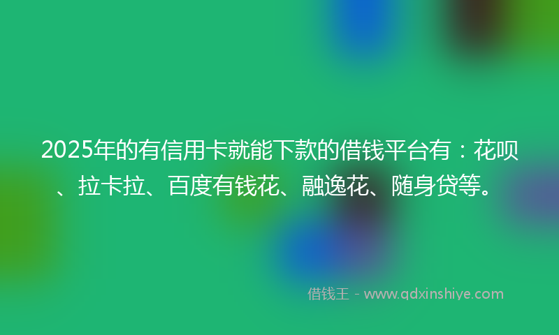 2025年的有信用卡就能下款的借钱平台有：花呗、拉卡拉、百度有钱花、融逸花、随身贷等。