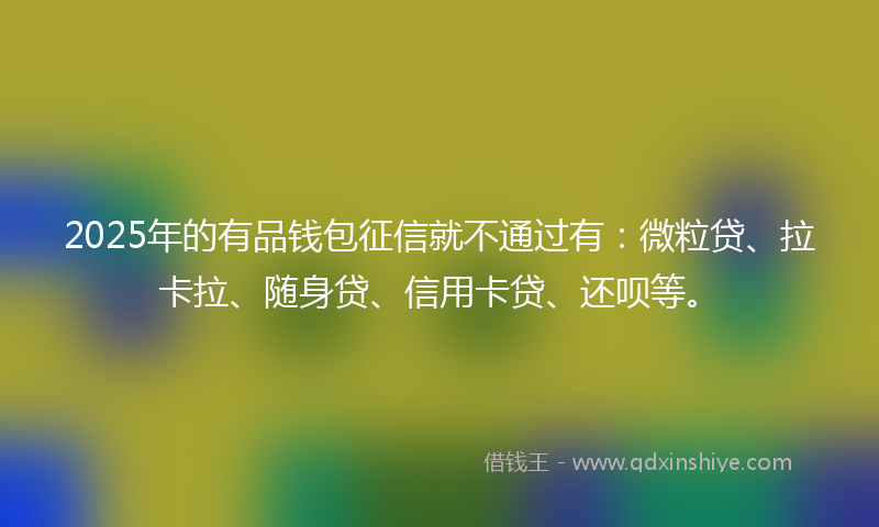 2025年的有品钱包征信就不通过有：微粒贷、拉卡拉、随身贷、信用卡贷、还呗等。