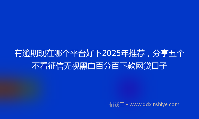 有逾期现在哪个平台好下2025年推荐，分享五个不看征信无视黑白百分百下款网贷口子