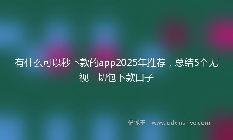 有什么可以秒下款的app2025年推荐，总结5个无视一切包下款口子