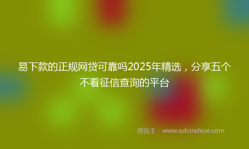 易下款的正规网贷可靠吗2025年精选，分享五个不看征信查询的平台