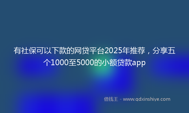 有社保可以下款的网贷平台2025年推荐，分享五个1000至5000的小额贷款app