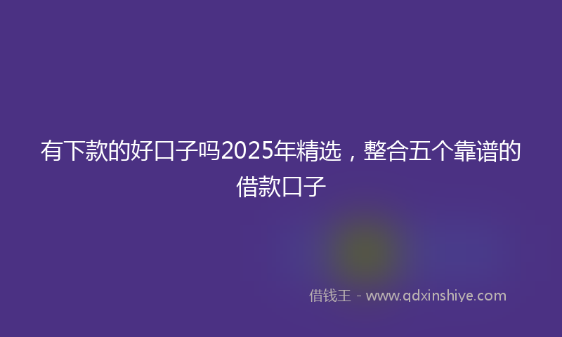 有下款的好口子吗2025年精选，整合五个靠谱的借款口子