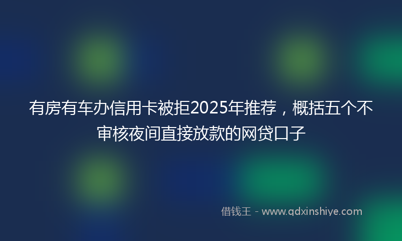 有房有车办信用卡被拒2025年推荐，概括五个不审核夜间直接放款的网贷口子