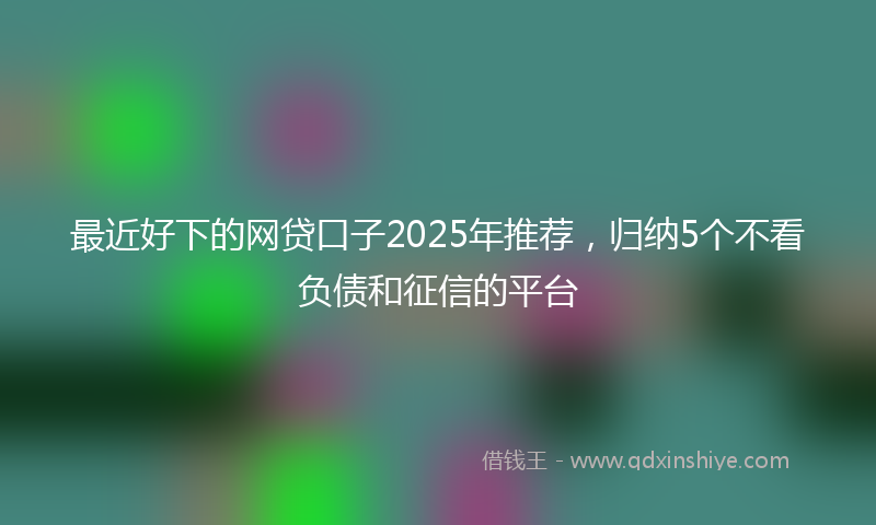 最近好下的网贷口子2025年推荐，归纳5个不看负债和征信的平台