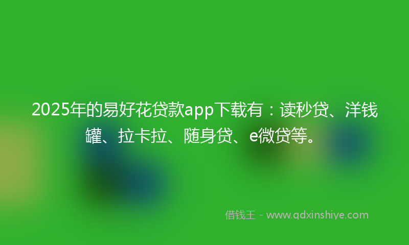 2025年的易好花贷款app下载有：读秒贷、洋钱罐、拉卡拉、随身贷、e微贷等。