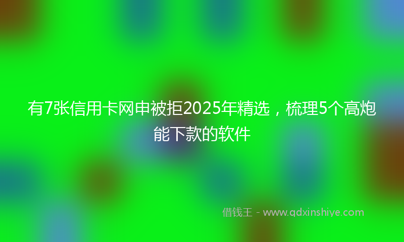 有7张信用卡网申被拒2025年精选，梳理5个高炮能下款的软件