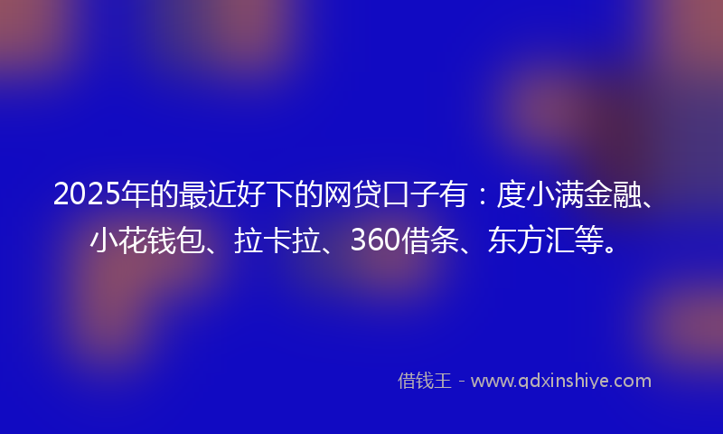 2025年的最近好下的网贷口子有：度小满金融、小花钱包、拉卡拉、360借条、东方汇等。