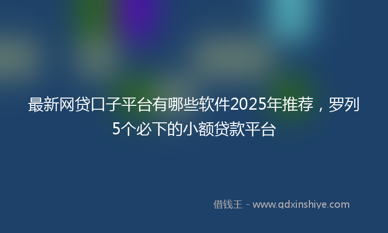 最新网贷口子平台有哪些软件2025年推荐，罗列5个必下的小额贷款平台