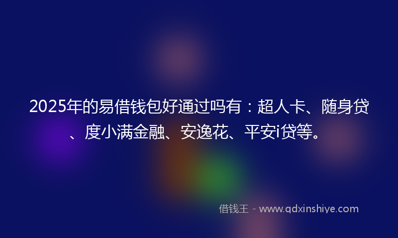 2025年的易借钱包好通过吗有：超人卡、随身贷、度小满金融、安逸花、平安i贷等。