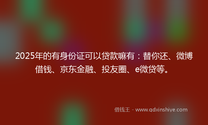 2025年的有身份证可以贷款嘛有：替你还、微博借钱、京东金融、投友圈、e微贷等。