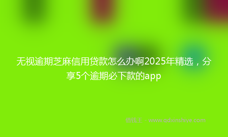 无视逾期芝麻信用贷款怎么办啊2025年精选，分享5个逾期必下款的app