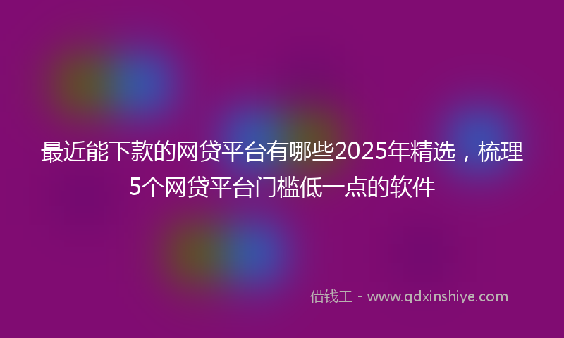 最近能下款的网贷平台有哪些2025年精选，梳理5个网贷平台门槛低一点的软件