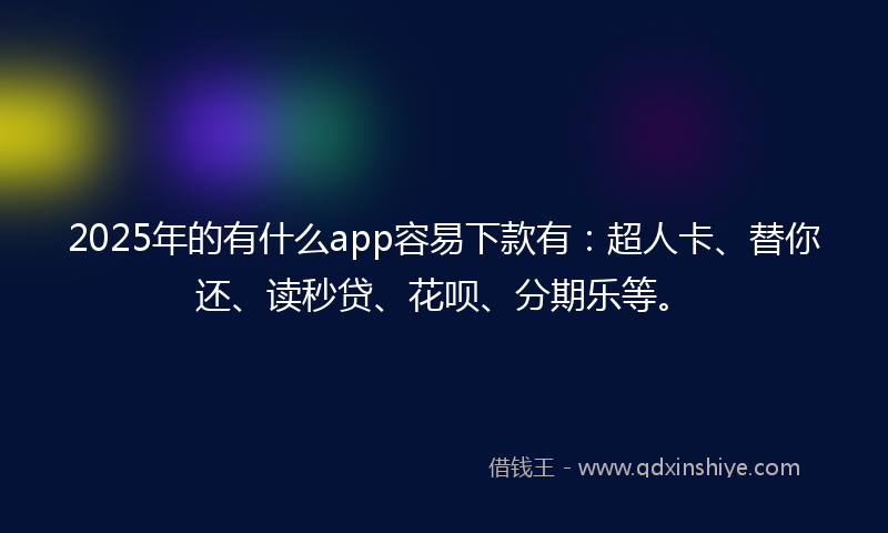 2025年的有什么app容易下款有：超人卡、替你还、读秒贷、花呗、分期乐等。