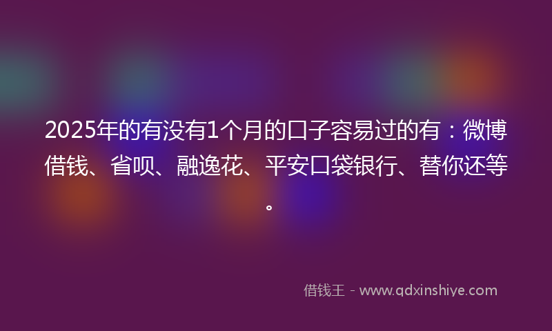 2025年的有没有1个月的口子容易过的有：微博借钱、省呗、融逸花、平安口袋银行、替你还等。