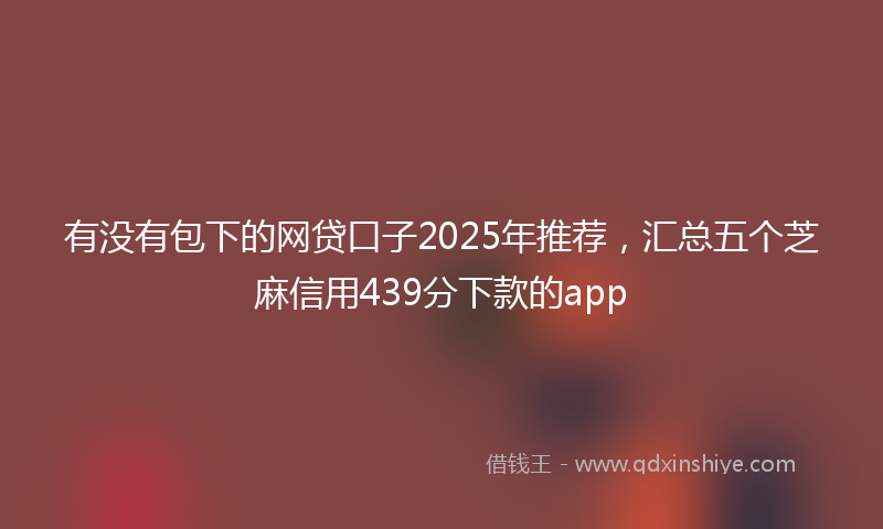 有没有包下的网贷口子2025年推荐，汇总五个芝麻信用439分下款的app