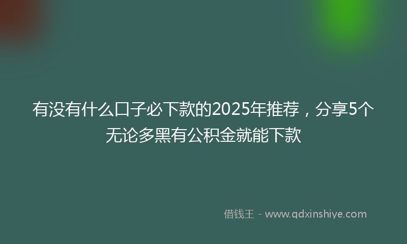有没有什么口子必下款的2025年推荐，分享5个无论多黑有公积金就能下款