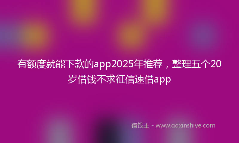 有额度就能下款的app2025年推荐，整理五个20岁借钱不求征信速借app