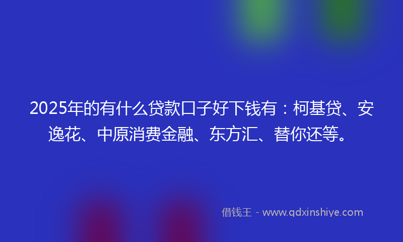 2025年的有什么贷款口子好下钱有：柯基贷、安逸花、中原消费金融、东方汇、替你还等。