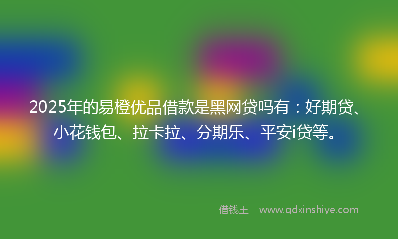 2025年的易橙优品借款是黑网贷吗有：好期贷、小花钱包、拉卡拉、分期乐、平安i贷等。