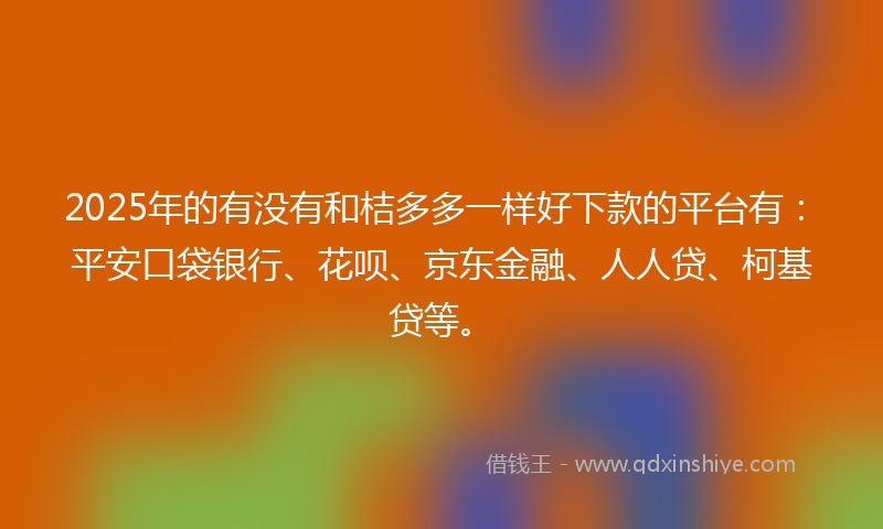 2025年的有没有和桔多多一样好下款的平台有：平安口袋银行、花呗、京东金融、人人贷、柯基贷等。