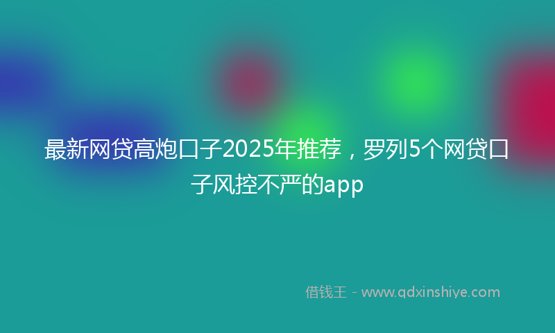 最新网贷高炮口子2025年推荐，罗列5个网贷口子风控不严的app