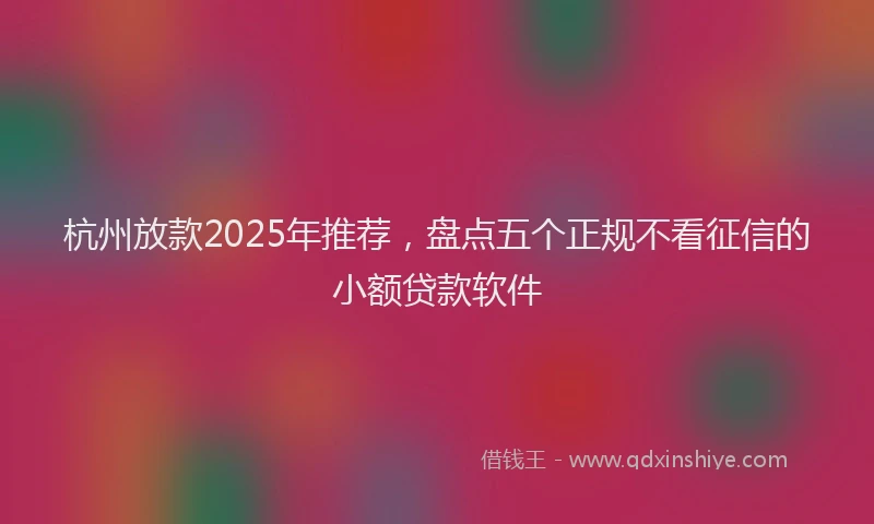 杭州放款2025年推荐，盘点五个正规不看征信的小额贷款软件