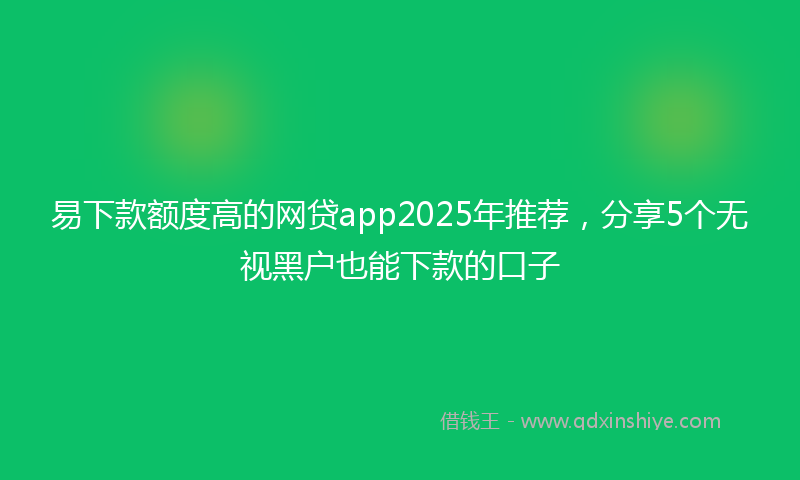 易下款额度高的网贷app2025年推荐，分享5个无视黑户也能下款的口子