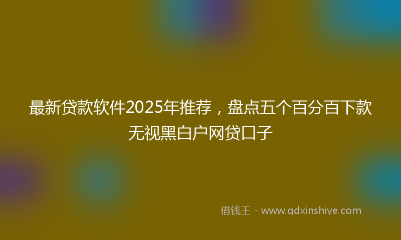 最新贷款软件2025年推荐，盘点五个百分百下款无视黑白户网贷口子