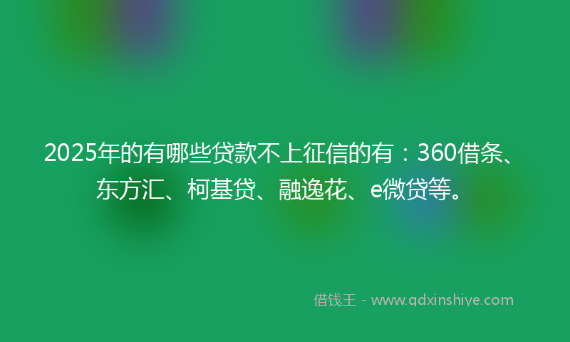 2025年的有哪些贷款不上征信的有：360借条、东方汇、柯基贷、融逸花、e微贷等。
