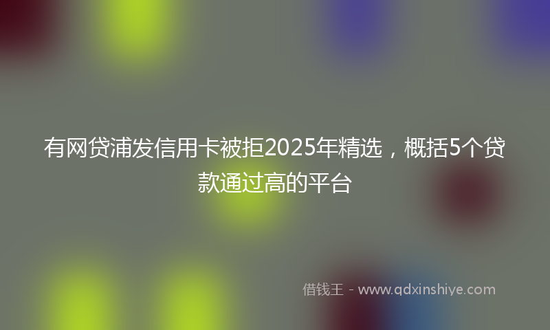 有网贷浦发信用卡被拒2025年精选，概括5个贷款通过高的平台
