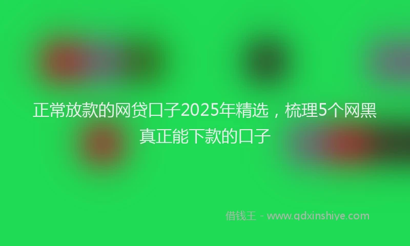 正常放款的网贷口子2025年精选，梳理5个网黑真正能下款的口子