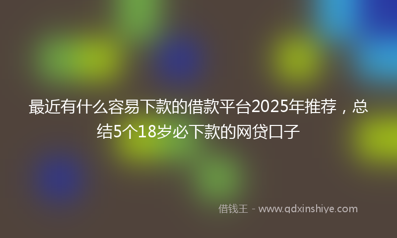 最近有什么容易下款的借款平台2025年推荐，总结5个18岁必下款的网贷口子