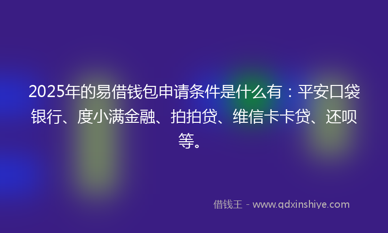 2025年的易借钱包申请条件是什么有：平安口袋银行、度小满金融、拍拍贷、维信卡卡贷、还呗等。